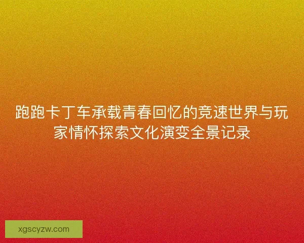 跑跑卡丁车承载青春回忆的竞速世界与玩家情怀探索文化演变全景记录