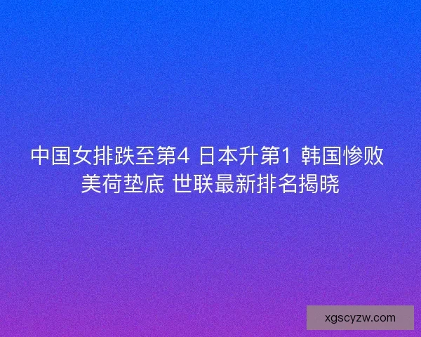 中国女排跌至第4 日本升第1 韩国惨败 美荷垫底 世联最新排名揭晓