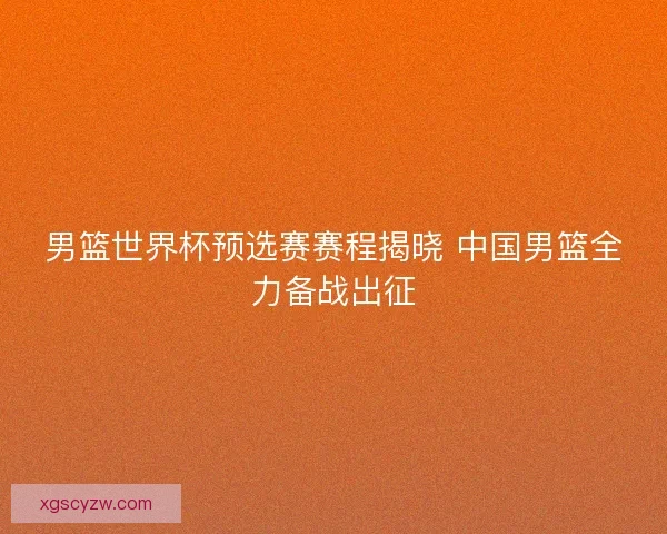 男篮世界杯预选赛赛程揭晓 中国男篮全力备战出征