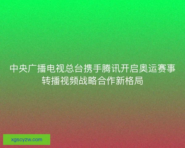 中央广播电视总台携手腾讯开启奥运赛事转播视频战略合作新格局