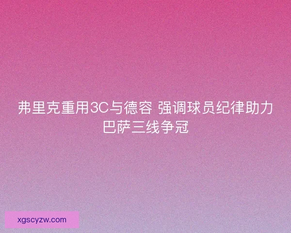 弗里克重用3C与德容 强调球员纪律助力巴萨三线争冠 弗里克重用3C与德容 强调球员纪律助力巴萨三线争冠