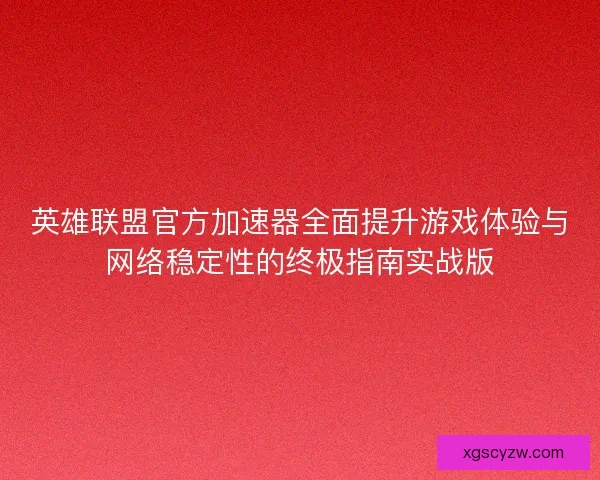 英雄联盟官方加速器全面提升游戏体验与网络稳定性的终极指南实战版