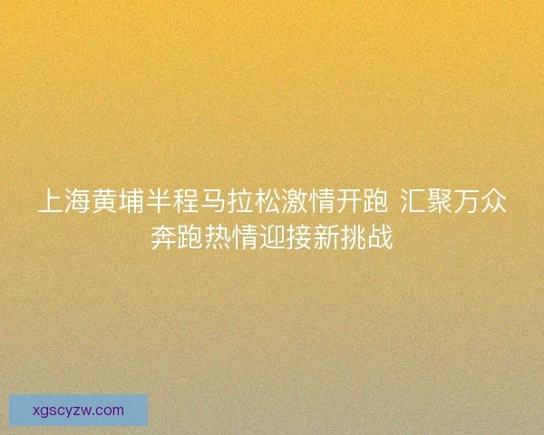 上海黄埔半程马拉松激情开跑 汇聚万众奔跑热情迎接新挑战
