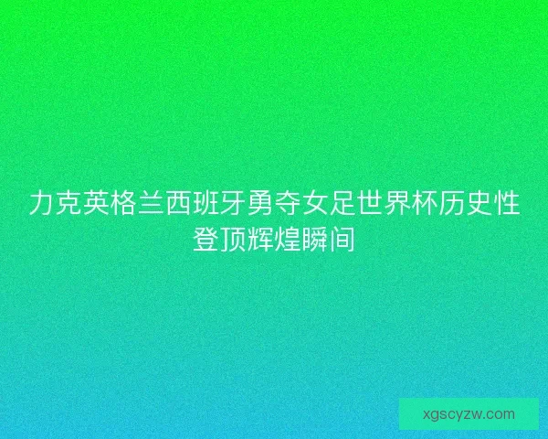 力克英格兰西班牙勇夺女足世界杯历史性登顶辉煌瞬间 力克英格兰西班牙勇夺女足世界杯历史性登顶辉煌瞬间