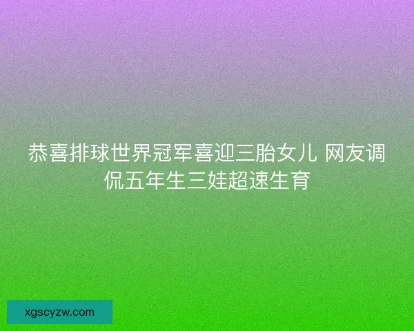恭喜排球世界冠军喜迎三胎女儿 网友调侃五年生三娃超速生育