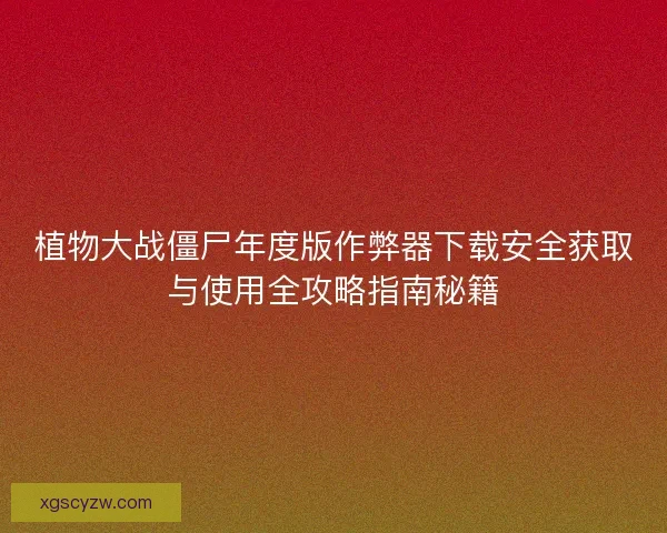 植物大战僵尸年度版作弊器下载安全获取与使用全攻略指南秘籍