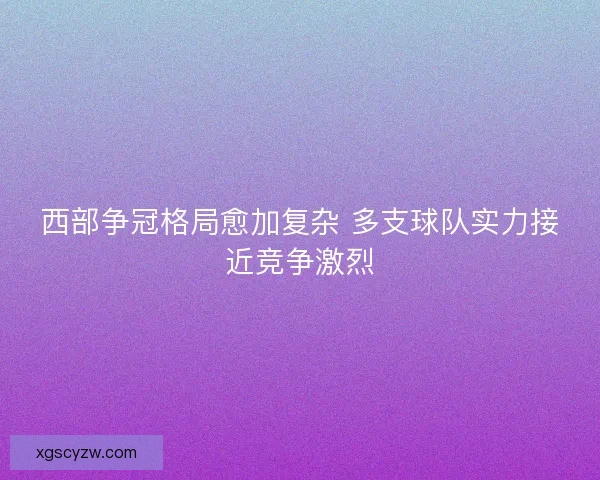 西部争冠格局愈加复杂 多支球队实力接近竞争激烈 西部争冠格局愈加复杂 多支球队实力接近竞争激烈