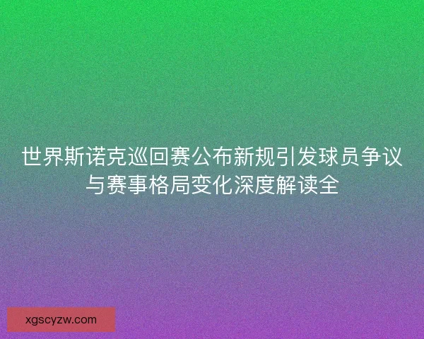 世界斯诺克巡回赛公布新规引发球员争议与赛事格局变化深度解读全 世界斯诺克巡回赛公布新规引发球员争议与赛事格局变化深度解读全