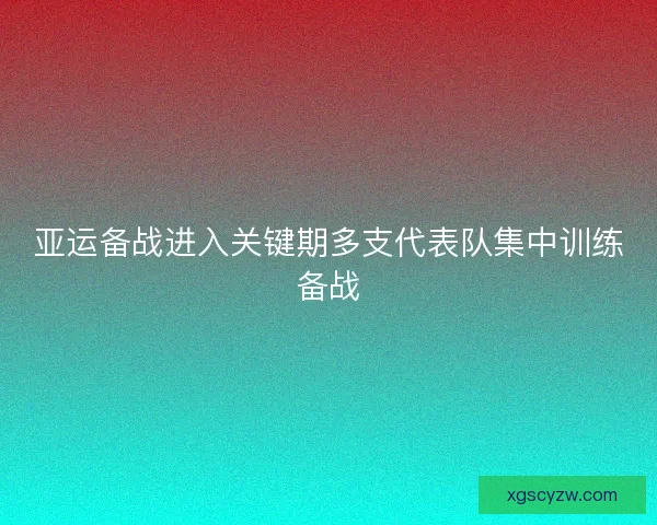 亚运备战进入关键期多支代表队集中训练备战 亚运备战进入关键期多支代表队集中训练备战