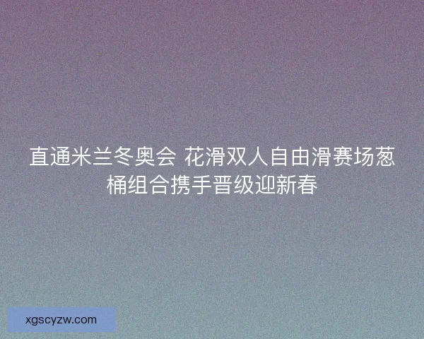 直通米兰冬奥会 花滑双人自由滑赛场葱桶组合携手晋级迎新春 直通米兰冬奥会 花滑双人自由滑赛场葱桶组合携手晋级迎新春