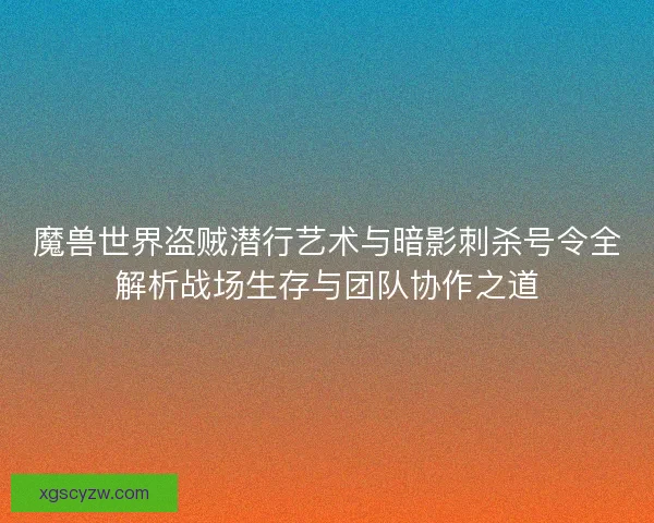 魔兽世界盗贼潜行艺术与暗影刺杀号令全解析战场生存与团队协作之道