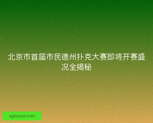 北京市首届市民德州扑克大赛即将开赛盛况全揭秘 北京市首届市民德州扑克大赛即将开赛盛况全揭秘