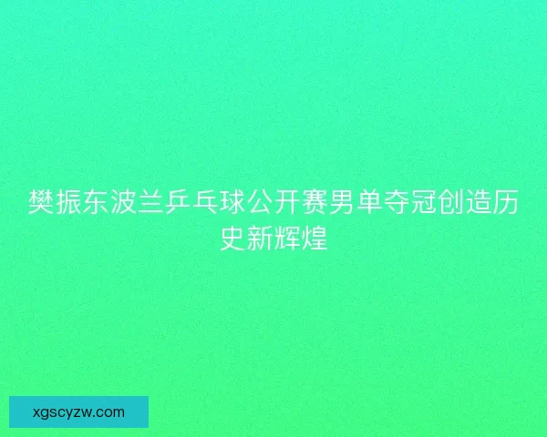 樊振东波兰乒乓球公开赛男单夺冠创造历史新辉煌