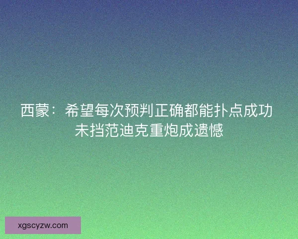 西蒙：希望每次预判正确都能扑点成功 未挡范迪克重炮成遗憾
