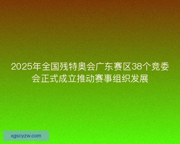 2025年全国残特奥会广东赛区38个竞委会正式成立推动赛事组织发展