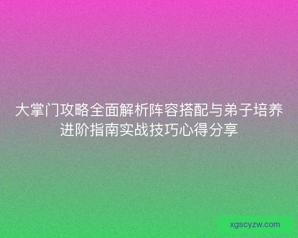 大掌门攻略全面解析阵容搭配与弟子培养进阶指南实战技巧心得分享