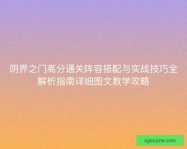 阴界之门高分通关阵容搭配与实战技巧全解析指南详细图文教学攻略 阴界之门高分通关阵容搭配与实战技巧全解析指南详细图文教学攻略